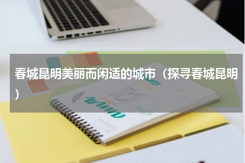 春城昆明美丽而闲适的城市（探寻春城昆明）