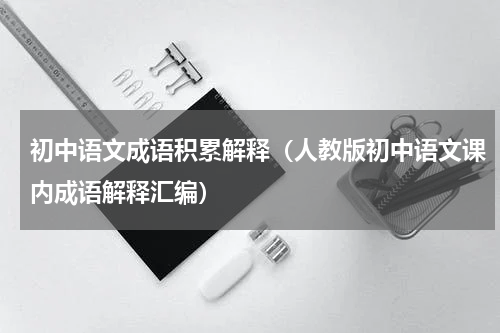 初中语文成语积累解释（人教版初中语文课内成语解释汇编）