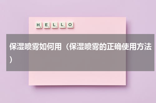 保湿喷雾如何用（保湿喷雾的正确使用方法）