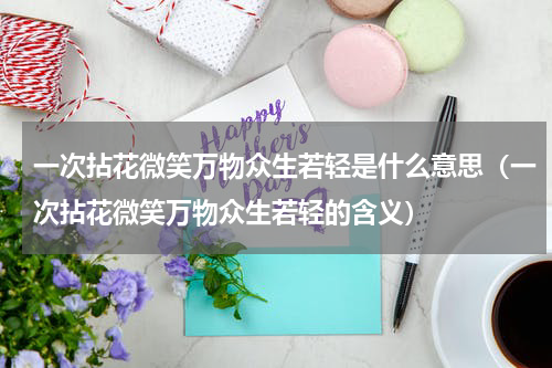 一次拈花微笑万物众生若轻是什么意思（一次拈花微笑万物众生若轻的含义）
