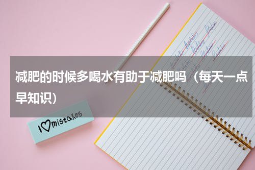 减肥的时候多喝水有助于减肥吗（每天一点早知识）