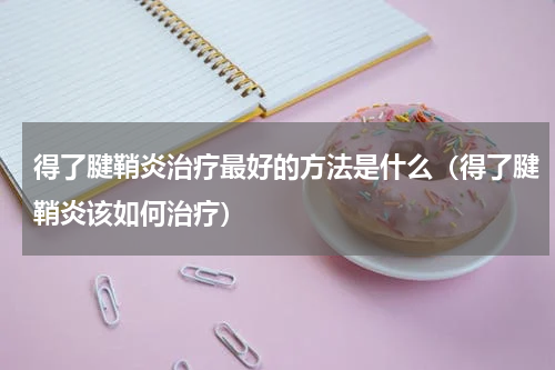 得了腱鞘炎治疗最好的方法是什么（得了腱鞘炎该如何治疗）