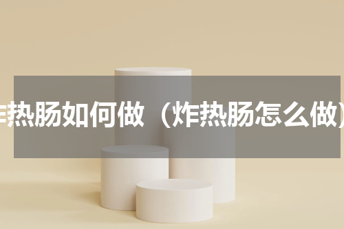 炸热肠如何做（炸热肠怎么做）