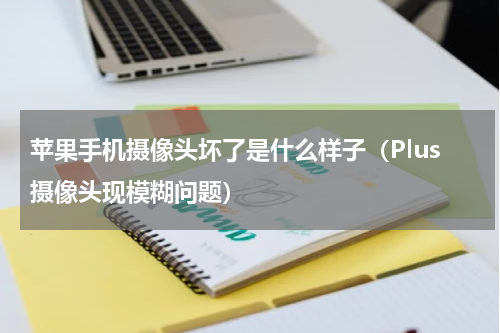 苹果手机摄像头坏了是什么样子（Plus摄像头现模糊问题）