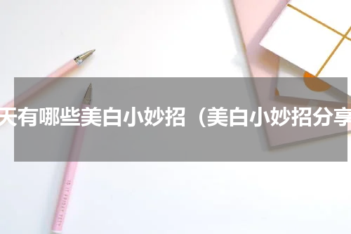 夏天有哪些美白小妙招（美白小妙招分享）