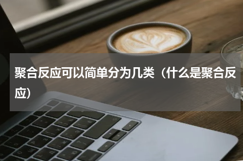聚合反应可以简单分为几类（什么是聚合反应）