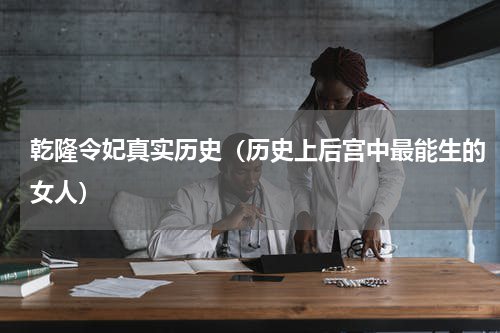 乾隆令妃真实历史（历史上后宫中最能生的女人）