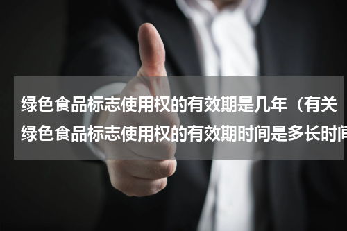 绿色食品标志使用权的有效期是几年（有关绿色食品标志使用权的有效期时间是多长时间）