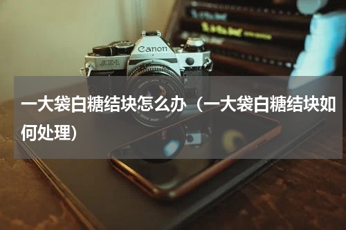 一大袋白糖结块怎么办（一大袋白糖结块如何处理）