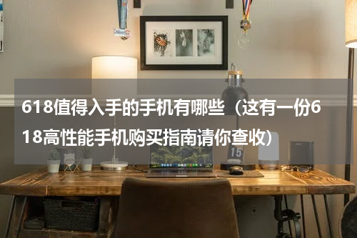 618值得入手的手机有哪些（这有一份618高性能手机购买指南请你查收）