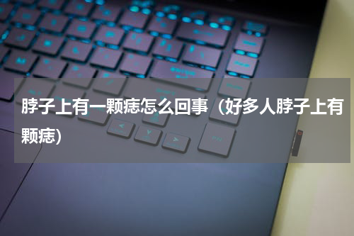 脖子上有一颗痣怎么回事（好多人脖子上有颗痣）