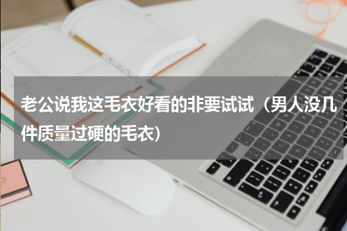 老公说我这毛衣好看的非要试试（男人没几件质量过硬的毛衣）