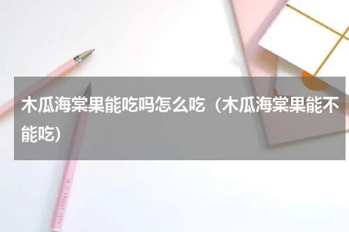 木瓜海棠果能吃吗怎么吃（木瓜海棠果能不能吃）
