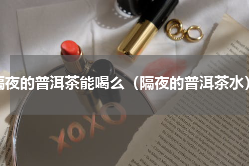 隔夜的普洱茶能喝么（隔夜的普洱茶水）