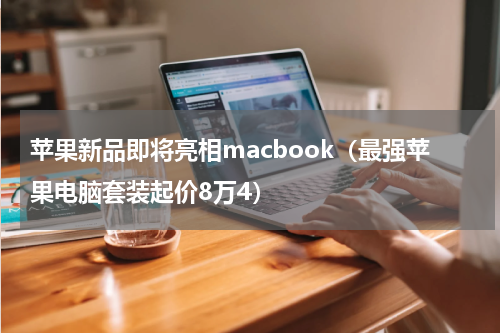 苹果新品即将亮相macbook（最强苹果电脑套装起价8万4）