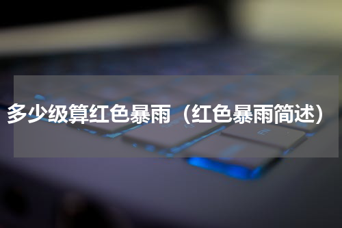多少级算红色暴雨（红色暴雨简述）