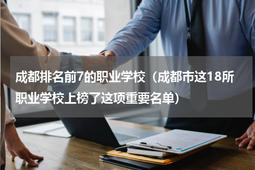 成都排名前7的职业学校（成都市这18所职业学校上榜了这项重要名单）