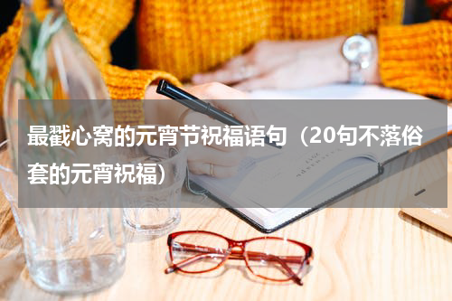 最戳心窝的元宵节祝福语句（20句不落俗套的元宵祝福）