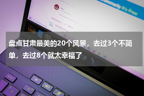 盘点甘肃最美的20个风景，去过3个不简单，去过8个就太幸福了