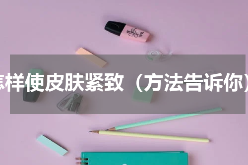 怎样使皮肤紧致（方法告诉你）