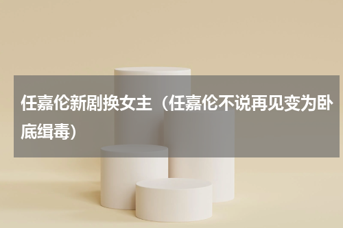 任嘉伦新剧换女主（任嘉伦不说再见变为卧底缉毒）
