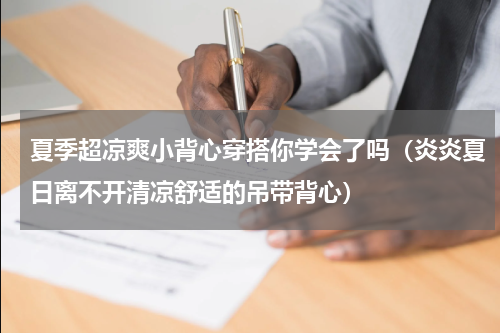 夏季超凉爽小背心穿搭你学会了吗（炎炎夏日离不开清凉舒适的吊带背心）