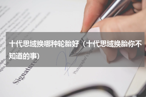 十代思域换哪种轮胎好（十代思域换胎你不知道的事）