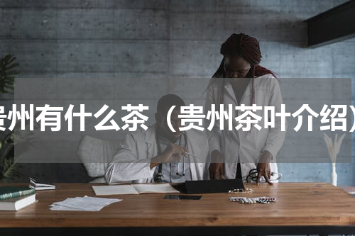 贵州有什么茶（贵州茶叶介绍）