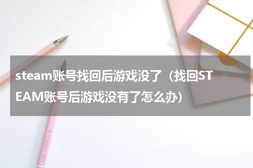 steam账号找回后游戏没了（找回STEAM账号后游戏没有了怎么办）