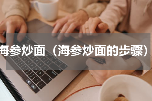 海参炒面（海参炒面的步骤）