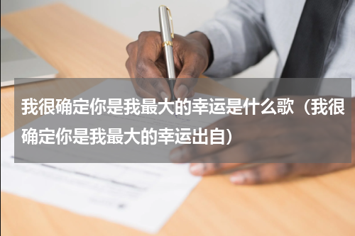 我很确定你是我最大的幸运是什么歌（我很确定你是我最大的幸运出自）