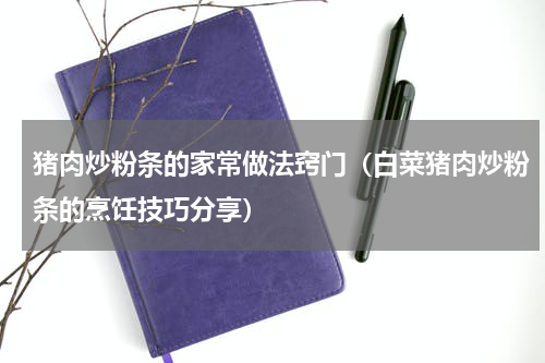 猪肉炒粉条的家常做法窍门（白菜猪肉炒粉条的烹饪技巧分享）