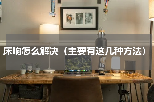 床响怎么解决（主要有这几种方法）