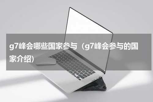 g7峰会哪些国家参与（g7峰会参与的国家介绍）