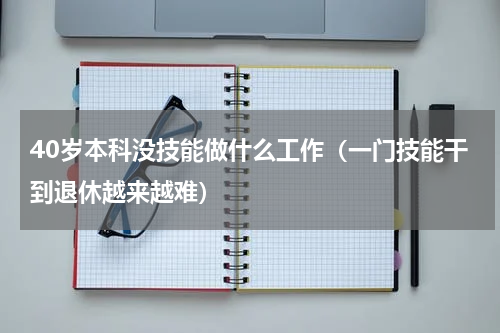 40岁本科没技能做什么工作（一门技能干到退休越来越难）