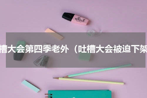 吐槽大会第四季老外（吐槽大会被迫下架）
