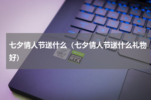 七夕情人节送什么（七夕情人节送什么礼物好）
