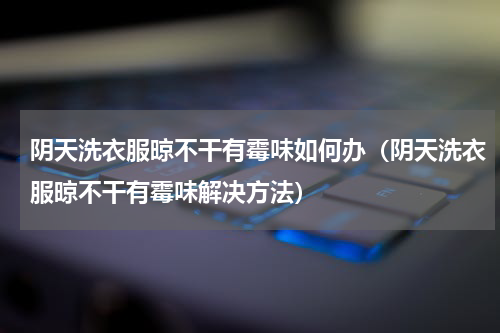阴天洗衣服晾不干有霉味如何办（阴天洗衣服晾不干有霉味解决方法）