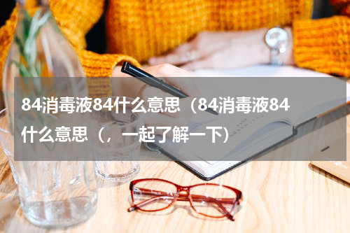 84消毒液84什么意思（84消毒液84什么意思（，一起了解一下）