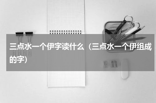 三点水一个伊字读什么（三点水一个伊组成的字）