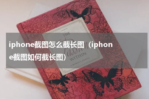 iphone截图怎么截长图（iphone截图如何截长图）