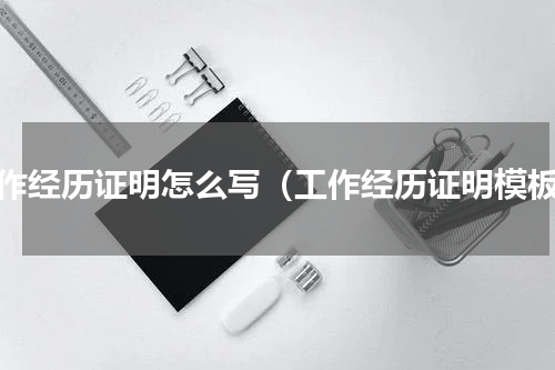 工作经历证明怎么写（工作经历证明模板）