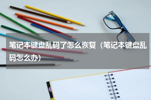 笔记本键盘乱码了怎么恢复（笔记本键盘乱码怎么办）