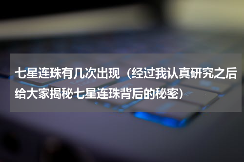 七星连珠有几次出现（经过我认真研究之后给大家揭秘七星连珠背后的秘密）
