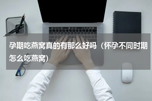 孕期吃燕窝真的有那么好吗（怀孕不同时期怎么吃燕窝）