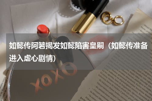 如懿传阿箬揭发如懿陷害皇嗣（如懿传准备进入虐心剧情）