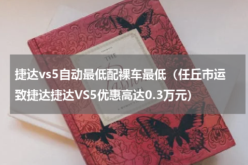 捷达vs5自动最低配裸车最低（任丘市运致捷达捷达VS5优惠高达0.3万元）