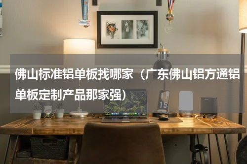 佛山标准铝单板找哪家（广东佛山铝方通铝单板定制产品那家强）
