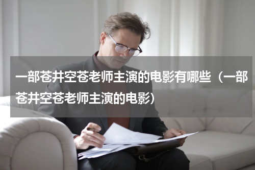 一部苍井空苍老师主演的电影有哪些（一部苍井空苍老师主演的电影）
