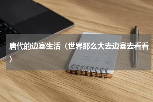 唐代的边塞生活（世界那么大去边塞去看看）